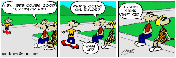 Taylor, riding his skateboard, approaches two people people sitting on a curb. One of them says, Hey here comes good old Taylor Rat. What's going on, Taylor? Taylor says, What up? as he rides by. Then the guy says, I can't stand that kid.